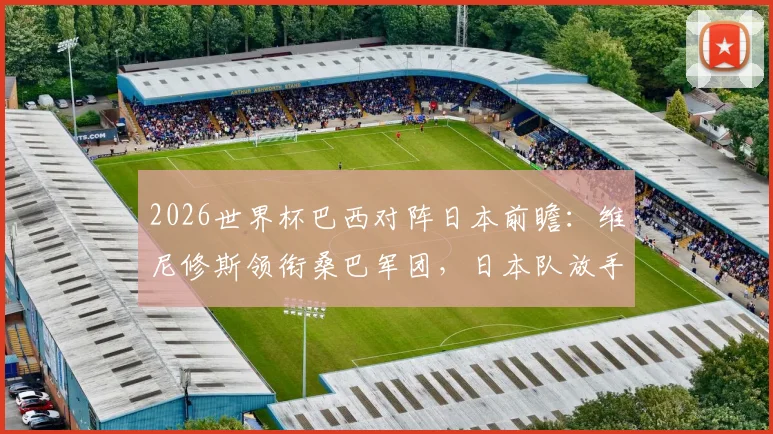 2026世界杯巴西对阵日本前瞻:维尼修斯领衔桑巴军团,日本队放手一搏的战术关键与爆冷可能性分析