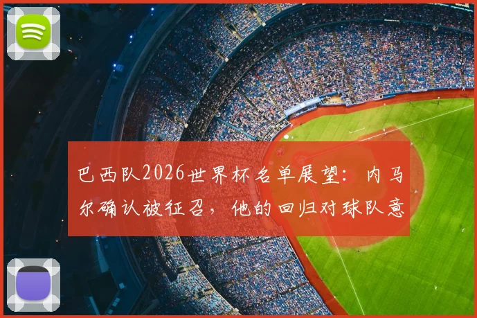 巴西队2026世界杯名单展望：内马尔确认被征召，他的回归对球队意味着什么？