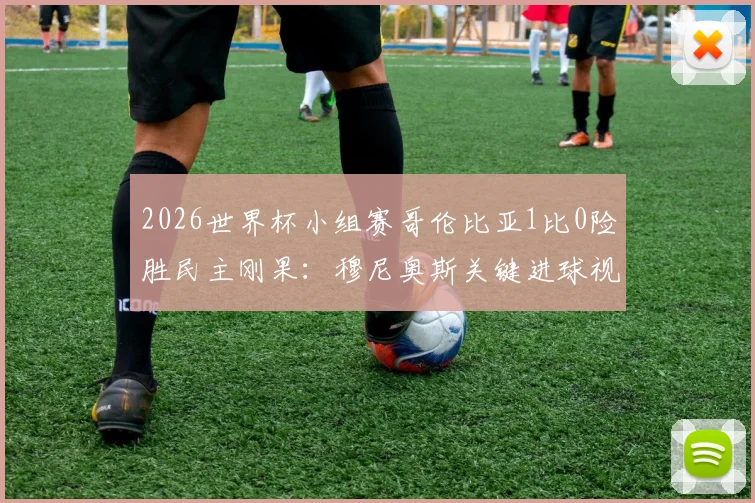 2026世界杯小组赛哥伦比亚1比0险胜民主刚果:穆尼奥斯关键进球视频集锦与全场战术复盘