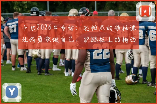 卡尔2026年专访：孔帕尼的领袖课让我勇敢做自己，护腿板上的梅西是我每日前进的动力