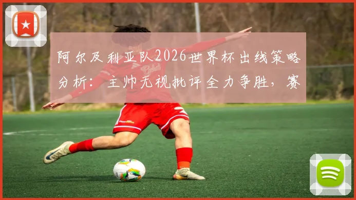 阿尔及利亚队2026世界杯出线策略分析:主帅无视批评全力争胜,赛程与阵容深度解读