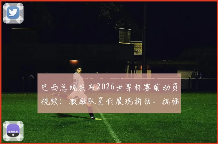 巴西总统发布2026世界杯赛前动员视频:激励队员们展现拼劲,祝福国家队好运