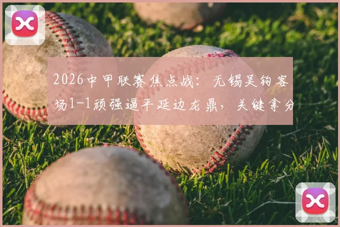 2026中甲联赛焦点战:无锡吴钩客场1-1顽强逼平延边龙鼎,关键拿分回顾与分析