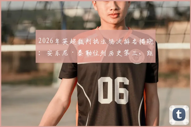 2026年英超裁判执法场次排名揭晓:安东尼·泰勒位列历史第三,距离迪恩和阿特金斯还有多远?