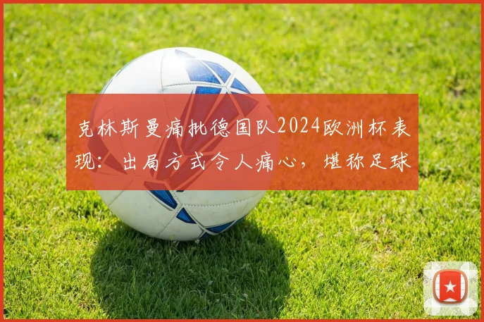 克林斯曼痛批德国队2024欧洲杯表现：出局方式令人痛心，堪称足球耻辱