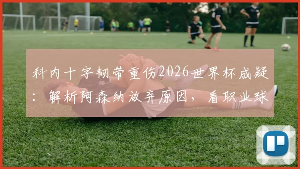 科内十字韧带重伤2026世界杯成疑：解析阿森纳放弃原因，看职业球员重伤后如何重返巅峰及对加拿大队影响