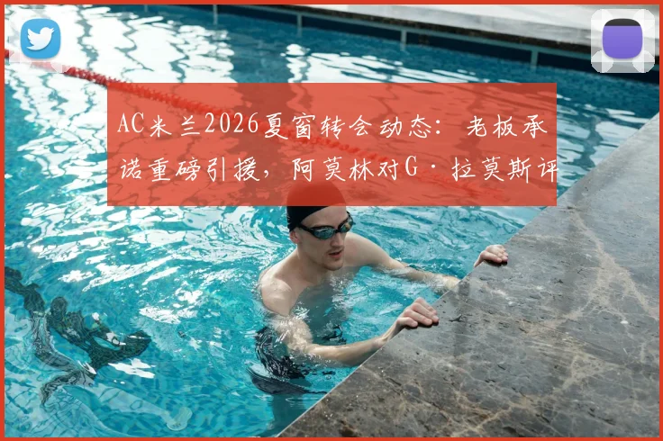 AC米兰2026夏窗转会动态:老板承诺重磅引援,阿莫林对G·拉莫斯评价极高