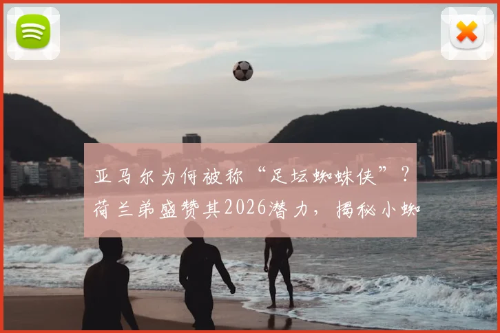 亚马尔为何被称“足坛蜘蛛侠”?荷兰弟盛赞其2026潜力,揭秘小蜘蛛侠技术特点与球星对比