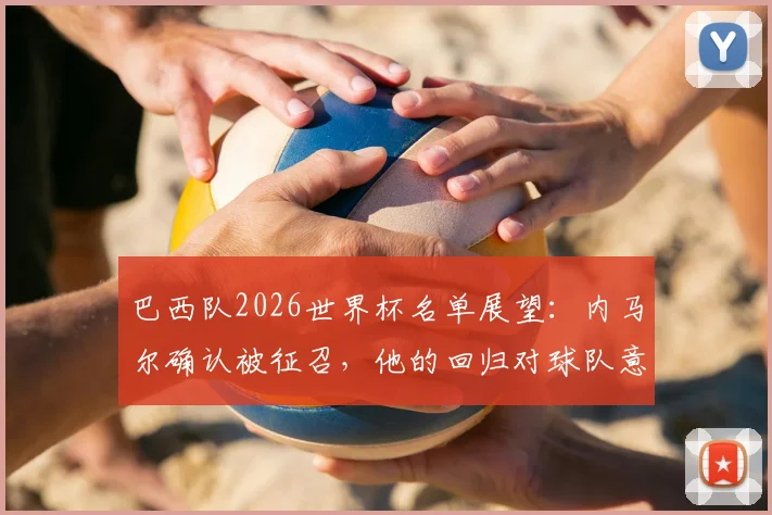 巴西队2026世界杯名单展望:内马尔确认被征召,他的回归对球队意味着什么?