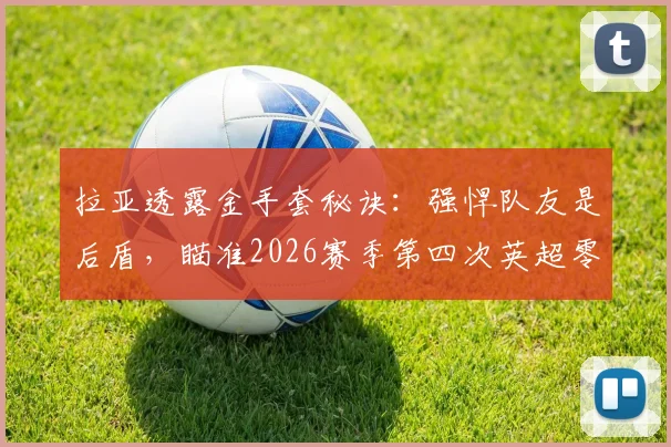 拉亚透露金手套秘诀:强悍队友是后盾,瞄准2026赛季第四次英超零封王