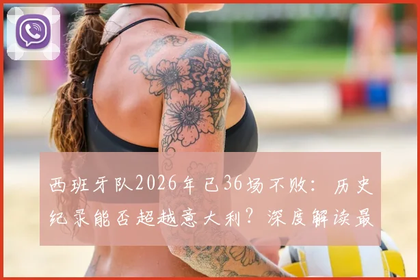 西班牙队2026年已36场不败:历史纪录能否超越意大利?深度解读最新赛程与对手