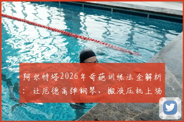 阿尔特塔2026年奇葩训练法全解析：让厄德高弹钢琴、搬液压机上场，这些方法到底有何深意？