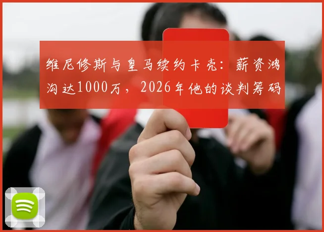 维尼修斯与皇马续约卡壳：薪资鸿沟达1000万，2026年他的谈判筹码还剩多少？