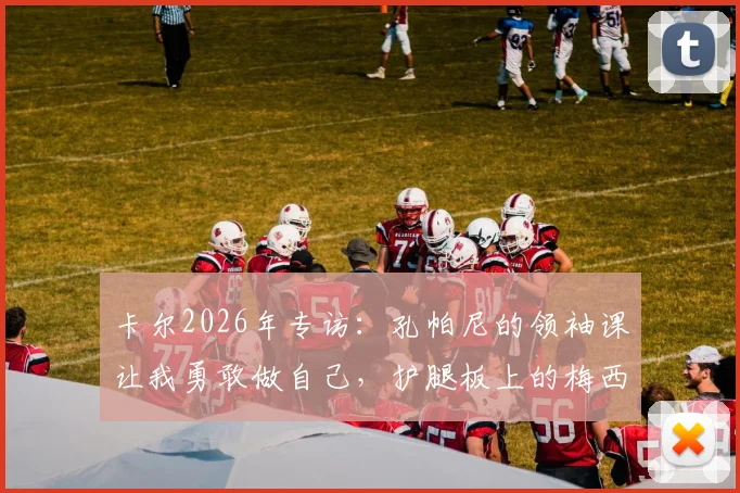 卡尔2026年专访:孔帕尼的领袖课让我勇敢做自己,护腿板上的梅西是我每日前进的动力