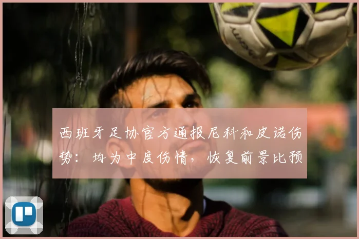 西班牙足协官方通报尼科和皮诺伤势：均为中度伤情，恢复前景比预想乐观，球员个人最新消息与复出时间分析