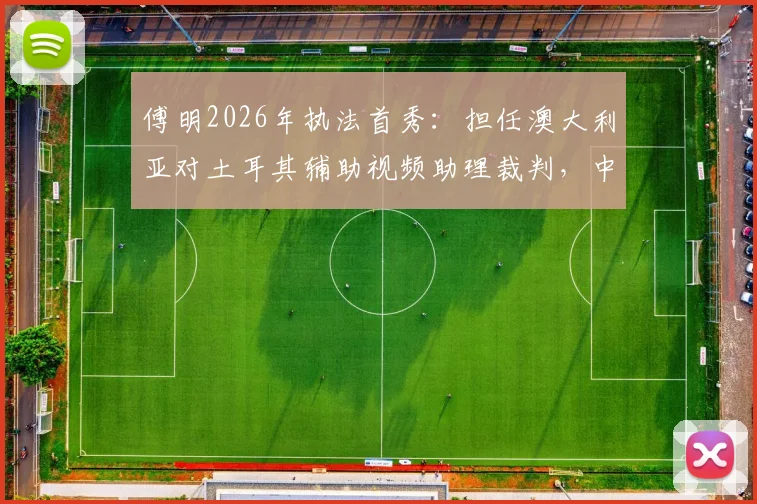 傅明2026年执法首秀：担任澳大利亚对土耳其辅助视频助理裁判，中国裁判如何在国际赛场证明实力？