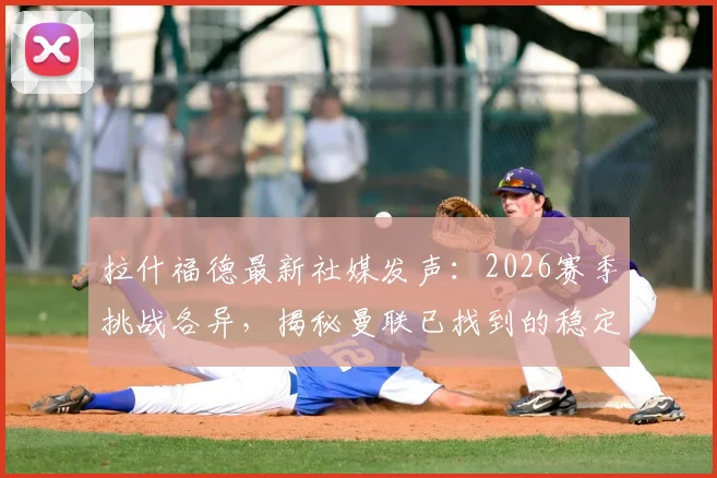 拉什福德最新社媒发声：2026赛季挑战各异，揭秘曼联已找到的稳定应对之道
