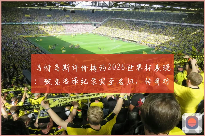 马特乌斯评价梅西2026世界杯表现：破克洛泽纪录实至名归，传奇对传奇的致敬