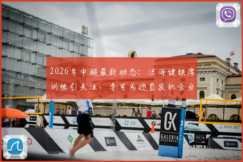 2026年中超最新动态:汪海健缺席训练引关注,李可或迎首发机会分析