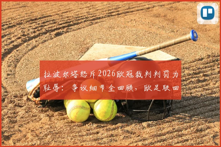 拉波尔塔怒斥2026欧冠裁判判罚为耻辱：争议细节全回顾，欧足联回应与事件后续深度追踪
