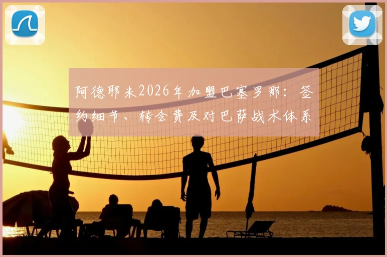 阿德耶米2026年加盟巴塞罗那：签约细节、转会费及对巴萨战术体系的影响分析