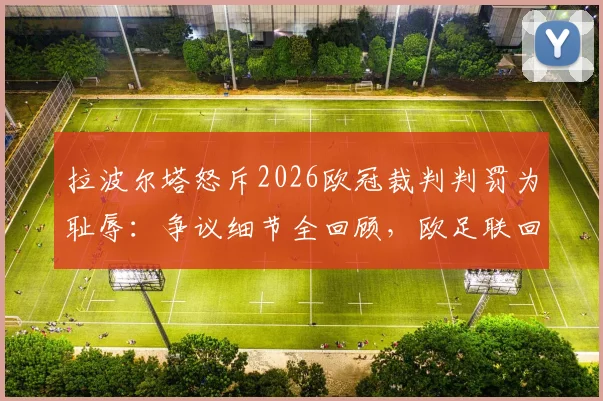 拉波尔塔怒斥2026欧冠裁判判罚为耻辱:争议细节全回顾,欧足联回应与事件后续深度追踪