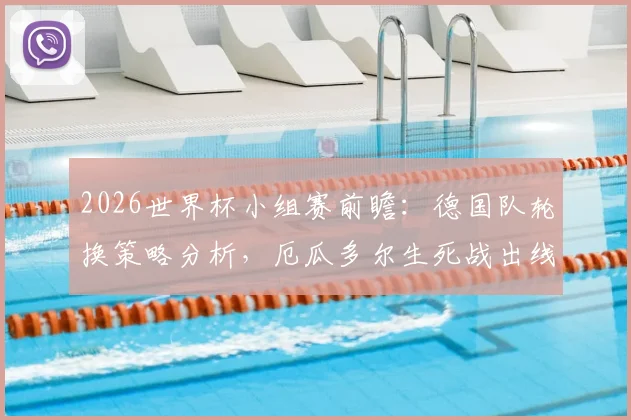 2026世界杯小组赛前瞻：德国队轮换策略分析，厄瓜多尔生死战出线形势解读