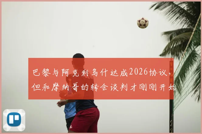 巴黎与阿克利乌什达成2026协议，但和摩纳哥的转会谈判才刚刚开始：最新进展与深度分析