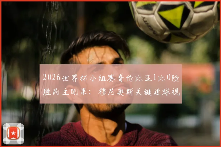 2026世界杯小组赛哥伦比亚1比0险胜民主刚果：穆尼奥斯关键进球视频集锦与全场战术复盘