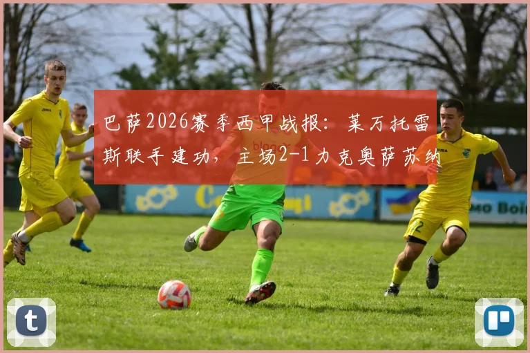 巴萨2026赛季西甲战报:莱万托雷斯联手建功,主场2-1力克奥萨苏纳,附全场录像与积分榜排名分析