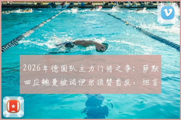 2026年德国队主力门将之争:萨默回应鲍曼被诺伊尔顶替首发,坦言现实很残酷
